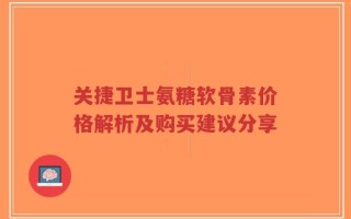 关捷卫士氨糖软骨素价格解析及购买建议分享