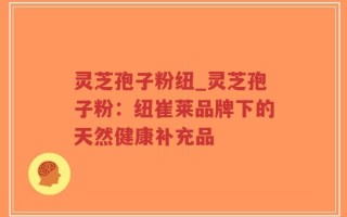 灵芝孢子粉纽_灵芝孢子粉：纽崔莱品牌下的天然健康补充品