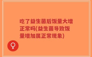 吃了益生菌后饭量大增正常吗(益生菌导致饭量增加属正常现象)