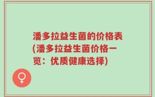潘多拉益生菌的价格表(潘多拉益生菌价格一览：优质健康选择)
