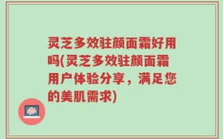 灵芝多效驻颜面霜好用吗(灵芝多效驻颜面霜用户体验分享，满足您的美肌需求)