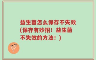 益生菌怎么保存不失效(保存有妙招！益生菌不失效的方法！)