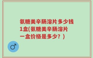 氨糖美辛肠溶片多少钱1盒(氨糖美辛肠溶片一盒价格是多少？)