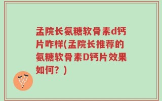 孟院长氨糖软骨素d钙片咋样(孟院长推荐的氨糖软骨素D钙片效果如何？)