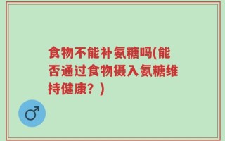 食物不能补氨糖吗(能否通过食物摄入氨糖维持健康？)