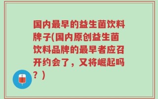国内最早的益生菌饮料牌子(国内原创益生菌饮料品牌的最早者应召开约会了，又将崛起吗？)