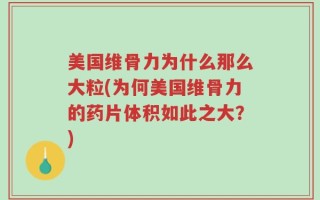 美国维骨力为什么那么大粒(为何美国维骨力的药片体积如此之大？)