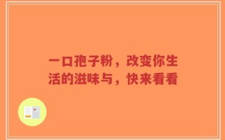 一口孢子粉，改变你生活的滋味与，快来看看
