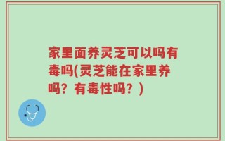 家里面养灵芝可以吗有毒吗(灵芝能在家里养吗？有毒性吗？)