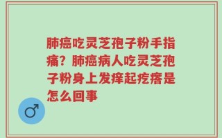 肺癌吃灵芝孢子粉手指痛？肺癌病人吃灵芝孢子粉身上发痒起疙瘩是怎么回事