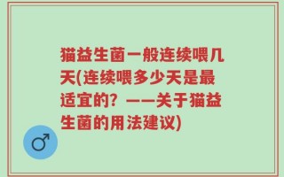 猫益生菌一般连续喂几天(连续喂多少天是最适宜的？——关于猫益生菌的用法建议)