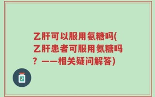 乙肝可以服用氨糖吗(乙肝患者可服用氨糖吗？——相关疑问解答)