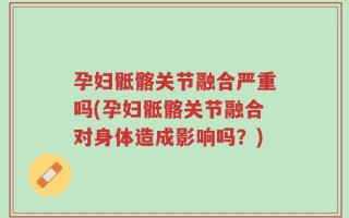 孕妇骶髂关节融合严重吗(孕妇骶髂关节融合对身体造成影响吗？)