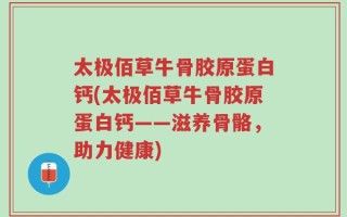 太极佰草牛骨胶原蛋白钙(太极佰草牛骨胶原蛋白钙——滋养骨骼，助力健康)