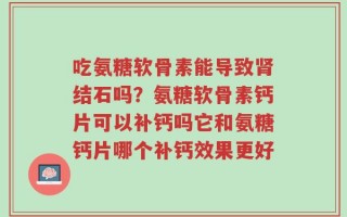 吃氨糖软骨素能导致肾结石吗？氨糖软骨素钙片可以补钙吗它和氨糖钙片哪个补钙效果更好