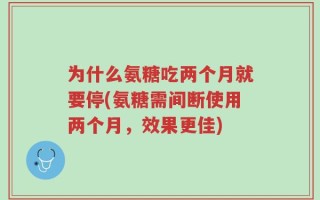 为什么氨糖吃两个月就要停(氨糖需间断使用两个月，效果更佳)