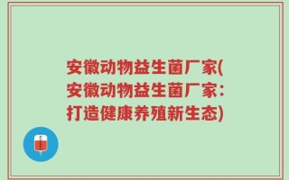 安徽动物益生菌厂家(安徽动物益生菌厂家：打造健康养殖新生态)