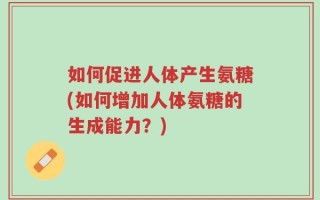 如何促进人体产生氨糖(如何增加人体氨糖的生成能力？)