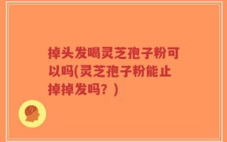 掉头发喝灵芝孢子粉可以吗(灵芝孢子粉能止掉掉发吗？)