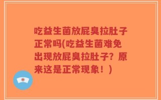 吃益生菌放屁臭拉肚子正常吗(吃益生菌难免出现放屁臭拉肚子？原来这是正常现象！)