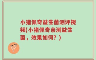 小猪佩奇益生菌测评视频(小猪佩奇亲测益生菌，效果如何？)