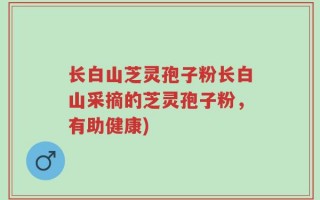 长白山芝灵孢子粉长白山采摘的芝灵孢子粉，有助健康)
