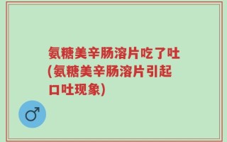 氨糖美辛肠溶片吃了吐(氨糖美辛肠溶片引起口吐现象)