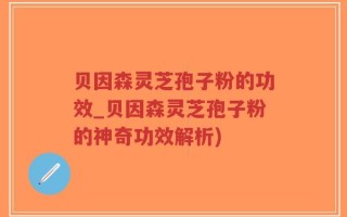 贝因森灵芝孢子粉的功效_贝因森灵芝孢子粉的神奇功效解析)