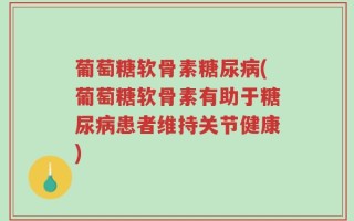 葡萄糖软骨素糖尿病(葡萄糖软骨素有助于糖尿病患者维持关节健康)