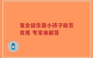 复合益生菌小孩子能否食用 专家来解答