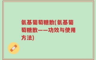 氨基葡萄糖散(氨基葡萄糖散——功效与使用方法)