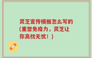 灵芝宣传模板怎么写的(重塑免疫力，灵芝让你高枕无忧！)