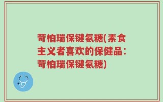 苛柏瑞保键氨糖(素食主义者喜欢的保健品：苛柏瑞保键氨糖)