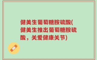 健美生葡萄糖胺硫酸(健美生推出葡萄糖胺硫酸，关爱健康关节)