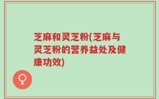 芝麻和灵芝粉(芝麻与灵芝粉的营养益处及健康功效)