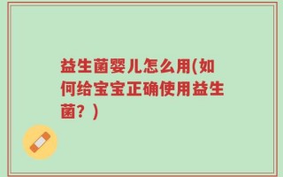 益生菌婴儿怎么用(如何给宝宝正确使用益生菌？)