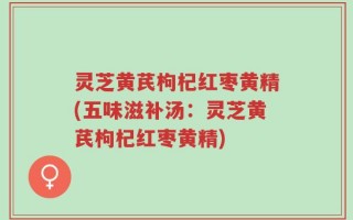 灵芝黄芪枸杞红枣黄精(五味滋补汤：灵芝黄芪枸杞红枣黄精)