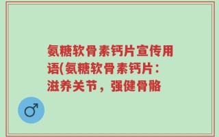 氨糖软骨素钙片宣传用语(氨糖软骨素钙片：滋养关节，强健骨骼