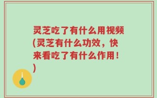 灵芝吃了有什么用视频(灵芝有什么功效，快来看吃了有什么作用！)
