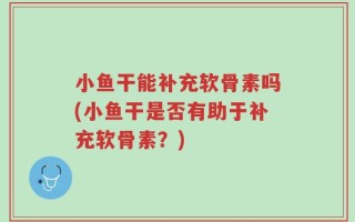 小鱼干能补充软骨素吗(小鱼干是否有助于补充软骨素？)