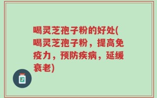 喝灵芝孢子粉的好处(喝灵芝孢子粉，提高免疫力，预防疾病，延缓衰老)