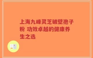 上海九峰灵芝破壁孢子粉 功效卓越的健康养生之选
