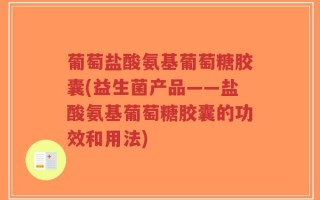 葡萄盐酸氨基葡萄糖胶囊(益生菌产品——盐酸氨基葡萄糖胶囊的功效和用法)