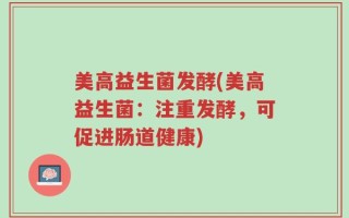 美高益生菌发酵(美高益生菌：注重发酵，可促进肠道健康)