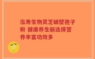 泓寿生物灵芝破壁孢子粉 健康养生新选择营养丰富功效多