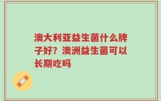 澳大利亚益生菌什么牌子好？澳洲益生菌可以长期吃吗