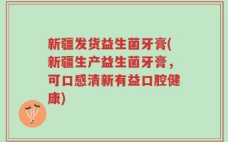 新疆发货益生菌牙膏(新疆生产益生菌牙膏，可口感清新有益口腔健康)