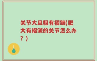 关节大且粗有褶皱(肥大有褶皱的关节怎么办？)