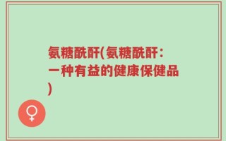 氨糖酰酐(氨糖酰酐：一种有益的健康保健品)