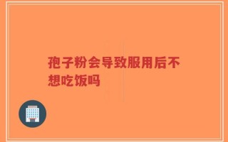 孢子粉会导致服用后不想吃饭吗